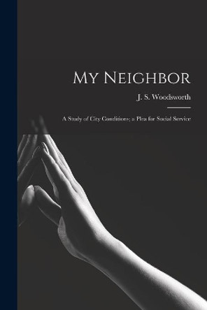 My Neighbor: a Study of City Conditions; a Plea for Social Service by J S (James Shaver) 187 Woodsworth 9781015073951