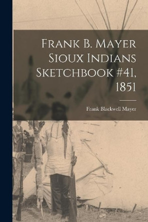 Frank B. Mayer Sioux Indians Sketchbook #41, 1851 by Frank Blackwell 1827-1899 Mayer 9781015119666