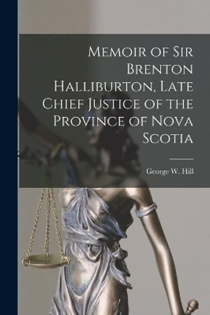 Memoir of Sir Brenton Halliburton, Late Chief Justice of the Province of Nova Scotia [microform] by George W (George William) 182 Hill 9781015156685