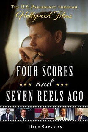 Four Scores and Seven Reels Ago: The U.S. Presidency through Hollywood Films by Dale Sherman