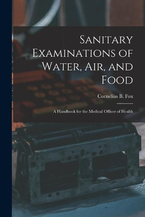 Sanitary Examinations of Water, Air, and Food; a Handbook for the Medical Officer of Health by Cornelius B (Cornelius Benjamin) Fox 9781014886422