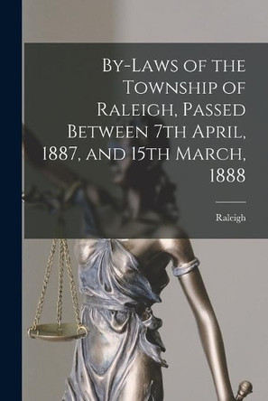 By-laws of the Township of Raleigh, Passed Between 7th April, 1887, and 15th March, 1888 [microform] by Raleigh (Ont Township) 9781014522030