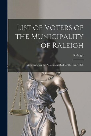 List of Voters of the Municipality of Raleigh [microform]: Appearing on the Assessment Roll for the Year 1876 by Raleigh (Ont Township) 9781015027145