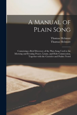 A Manual of Plain Song: Containing a Brief Directory of the Plain Song Used in the Morning and Evening Prayer, Litany, and Holy Communion, Together With the Canticles and Psalter Noted by Thomas 1811-1890 Helmore 9781015039247