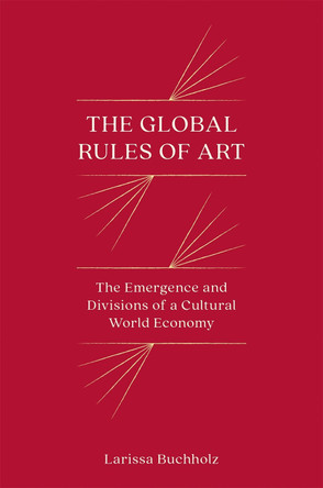 The Global Rules of Art: The Emergence and Divisions of a Cultural World Economy by Larissa Buchholz