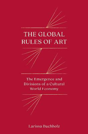 The Global Rules of Art: The Emergence and Divisions of a Cultural World Economy by Larissa Buchholz
