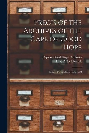 Precis of the Archives of the Cape of Good Hope: Letters Despatched, 1696-1708 by Cape of Good Hope (South Africa) Arc 9781014710994