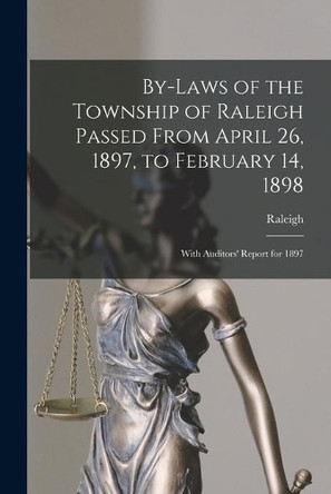 By-laws of the Township of Raleigh Passed From April 26, 1897, to February 14, 1898 [microform]: With Auditors' Report for 1897 by Raleigh (Ont Township) 9781014575975