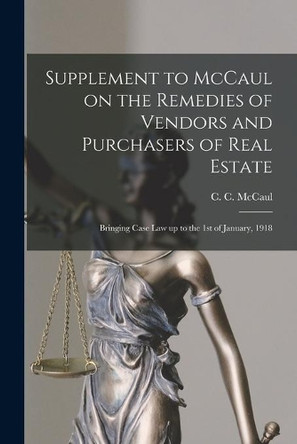 Supplement to McCaul on the Remedies of Vendors and Purchasers of Real Estate [microform]: Bringing Case Law up to the 1st of January, 1918 by C C (Charles Coursolles) 1 McCaul 9781014533852