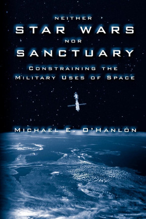 Neither Star Wars nor Sanctuary: Constraining the Military Uses of Space by Michael E. O'Hanlon 9780815764571