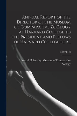 Annual Report of the Director of the Museum of Comparative Zoölogy at Harvard College to the President and Fellows of Harvard College for ..; 1912/1913 by Harvard University Museum of Compara 9781014708953