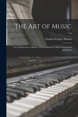 The Art of Music: a Comprehensive Library of Information for Music Lovers and Musicians; 10 by Daniel Gregory 1873-1953 Mason 9781014513458