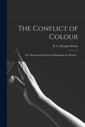 The Conflict of Colour: the Threatened Upheaval Throughout the World ... by B L (Bertram Lenox) Putnam Weale 9781014587442