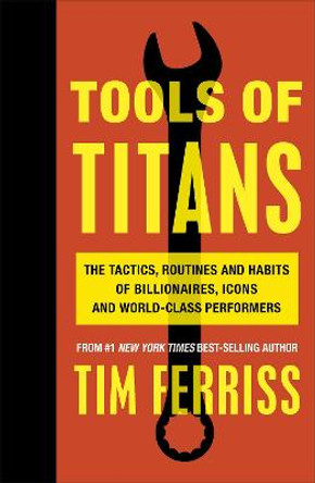 Tools of Titans: The Tactics, Routines, and Habits of Billionaires, Icons, and World-Class Performers by Timothy Ferriss