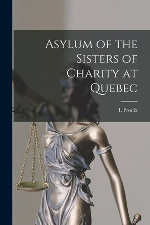 Asylum of the Sisters of Charity at Quebec [microform] by L Proulx 9781014507716