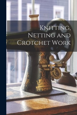 Knitting, Netting and Crotchet Work by Anonymous 9781014554741