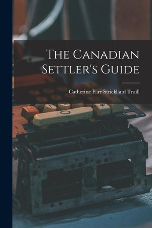 The Canadian Settler's Guide [microform] by Catherine Parr Strickland 18 Traill 9781014815996