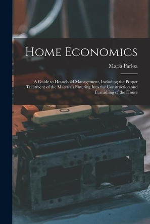 Home Economics: a Guide to Household Management, Including the Proper Treatment of the Materials Entering Into the Construction and Furnishing of the House by Maria 1843-1909 Parloa 9781014816993