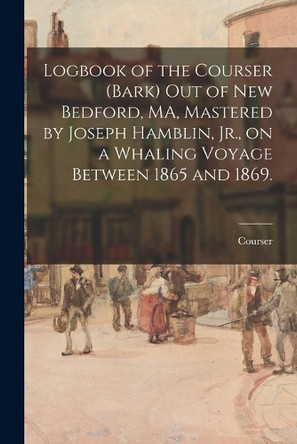 Logbook of the Courser (Bark) out of New Bedford, MA, Mastered by Joseph Hamblin, Jr., on a Whaling Voyage Between 1865 and 1869. by Courser (Bark) 9781014843043