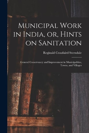 Municipal Work in India, or, Hints on Sanitation [electronic Resource]: General Conservancy and Improvement in Municipalities, Towns, and Villages by Reginald Craufuird Sterndale 9781014871343