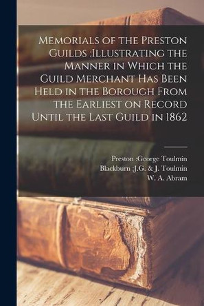 Memorials of the Preston Guilds: illustrating the Manner in Which the Guild Merchant Has Been Held in the Borough From the Earliest on Record Until the Last Guild in 1862 by Preston George Toulmin 9781014916853