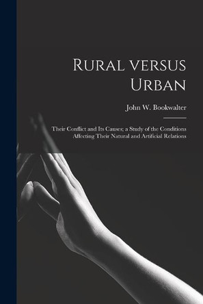 Rural Versus Urban: Their Conflict and Its Causes; a Study of the Conditions Affecting Their Natural and Artificial Relations by John W (John Wesley) 18 Bookwalter 9781014607119