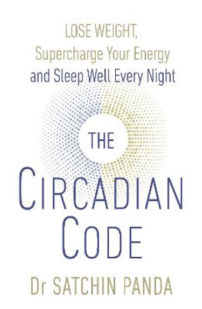 The Circadian Code: Lose weight, supercharge your energy and sleep well every night by Dr. Satchin Panda