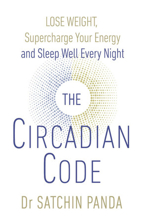 The Circadian Code: Lose weight, supercharge your energy and sleep well every night by Dr. Satchin Panda