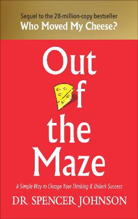 Out of the Maze: A Simple Way to Change Your Thinking & Unlock Success by Dr Spencer Johnson