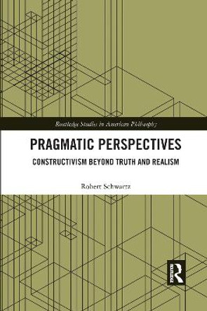 Pragmatic Perspectives: Constructivism beyond Truth and Realism by Robert Schwartz