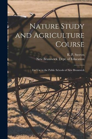 Nature Study and Agriculture Course [microform]: for Use in the Public Schools of New Brunswick by R P (Rufus P ) Steeves 9781014688293