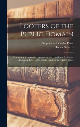 Looters of the Public Domain; Embracing a Complete Exposure of the Fraudulent System of Acquiring Titles to the Public Lands of the United States by Stephen a Douglas 1857- Puter 9781015703728