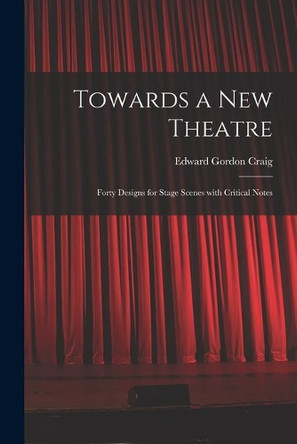 Towards a New Theatre [microform]: Forty Designs for Stage Scenes With Critical Notes by Edward Gordon 1872-1966 Craig 9781014705198