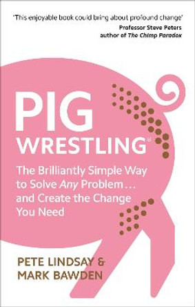 Pig Wrestling: The Brilliantly Simple Way to Solve Any Problem... and Create the Change You Need by Pete Lindsay