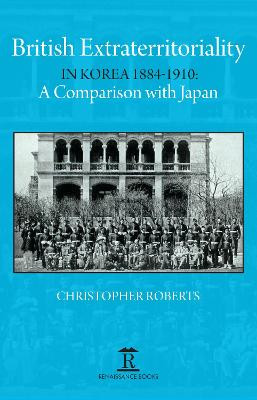 British Extraterritoriality in Korea 1884 - 1910: A Comparison with Japan by Christopher Roberts
