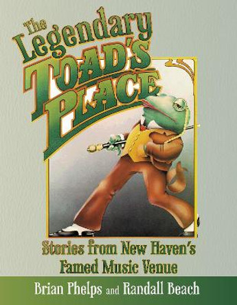 The Legendary Toad's Place: Stories from New Haven's Famed Music Venue by Brian Phelps