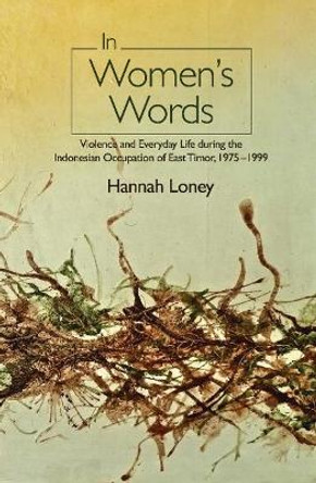 In Womens Words: Violence & Everyday Life During the Indonesian Occupation of East Timor, 19751999 by Hannah Loney