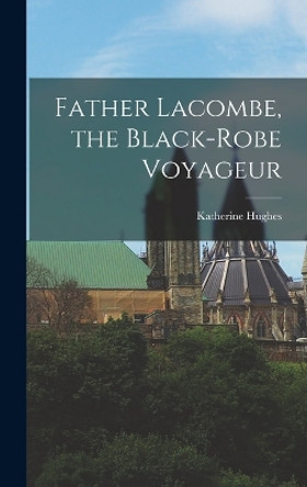 Father Lacombe, the Black-robe Voyageur by Katherine Hughes 9781015577428