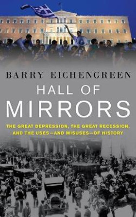 Hall of Mirrors: The Great Depression, The Great Recession, and the Uses-and Misuses-of History by Barry Eichengreen