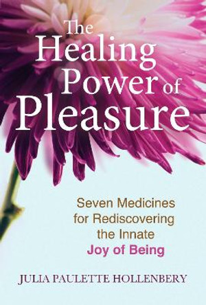 The Healing Power of Pleasure: Seven Medicines for Rediscovering the Innate Joy of Being by Julia Paulette Hollenbery