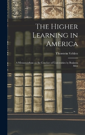 The Higher Learning in America: A Memorandum on the Conduct of Universities by Business Men by Thorstein Veblen 9781015598386