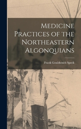 Medicine Practices of the Northeastern Algonquians by Frank Gouldsmith Speck 9781015540880