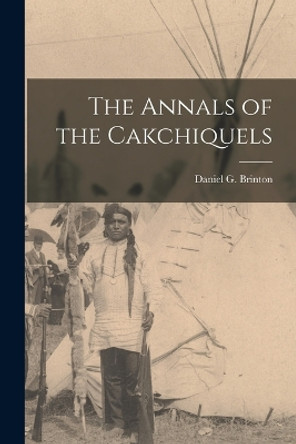 The Annals of the Cakchiquels by Daniel G Brinton 9781015494756