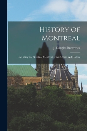 History of Montreal: Including the Streets of Montreal, Their Origin and History by J Douglas Borthwick 9781015637054