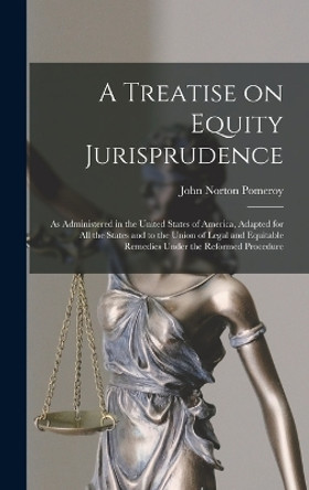 A Treatise on Equity Jurisprudence: As Administered in the United States of America, Adapted for all the States and to the Union of Legal and Equitable Remedies Under the Reformed Procedure by John Norton Pomeroy 9781015499218