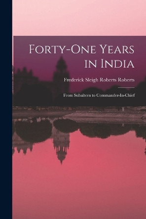 Forty-One Years in India: From Subaltern to Commander-In-Chief by Frederick Sleigh Roberts Roberts 9781015491274