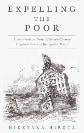 Expelling the Poor: Atlantic Seaboard States and the Nineteenth-Century Origins of American Immigration Policy by Hidetaka Hirota
