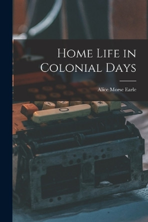 Home Life in Colonial Days by Alice Morse Earle 9781015491007