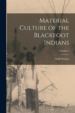 Material Culture of the Blackfoot Indians; Volume 5 by Clark Wissler 9781015525054