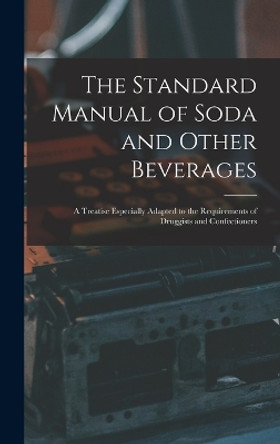 The Standard Manual of Soda and Other Beverages: A Treatise Especially Adapted to the Requirements of Druggists and Confectioners by Anonymous 9781015543751